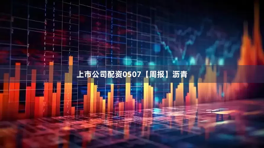 上市公司配资0507【周报】沥青