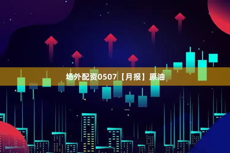 场外配资0507【月报】原油
