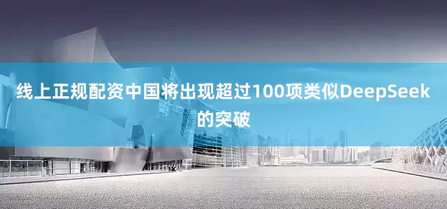 线上正规配资中国将出现超过100项类似DeepSeek的突破