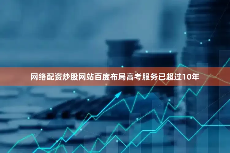 网络配资炒股网站　　百度布局高考服务已超过10年