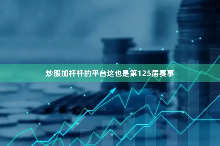 炒股加杆杆的平台这也是第125届赛事