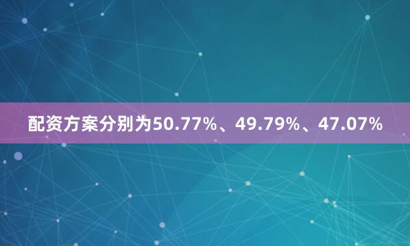 配资方案分别为50.77%、49.79%、47.07%