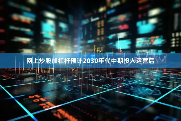 网上炒股加杠杆预计2030年代中期投入运营后