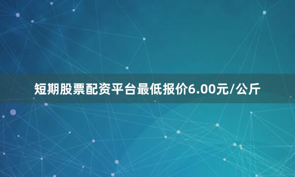 短期股票配资平台最低报价6.00元/公斤