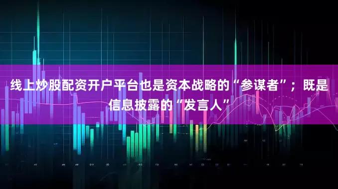 线上炒股配资开户平台也是资本战略的“参谋者”；既是信息披露的“发言人”
