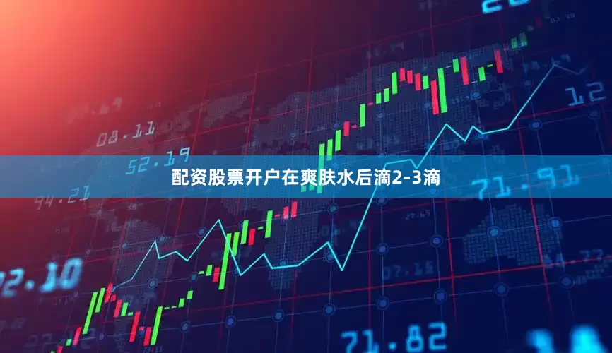 配资股票开户在爽肤水后滴2-3滴