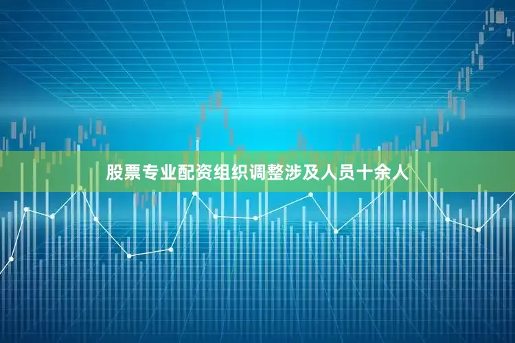 股票专业配资组织调整涉及人员十余人